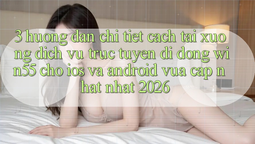3. Hướng Dẫn Chi Tiết Cách Tải xuống Dịch vụ trực tuyến di động Win55 Cho iOS Và Android Vừa cập nhật Nhất 2026 3. Hướng Dẫn Chi Tiết Cách Tải xuống Dịch vụ trực tuyến di động Win55 Cho iOS Và Android Vừa cập nhật Nhất 2026