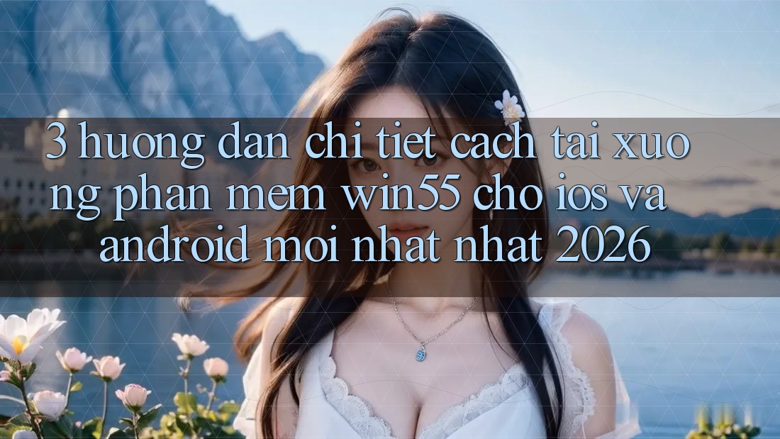3. Hướng Dẫn Chi Tiết Cách Tải xuống Phần mềm Win55 Cho iOS Và Android Mới nhất Nhất 2026