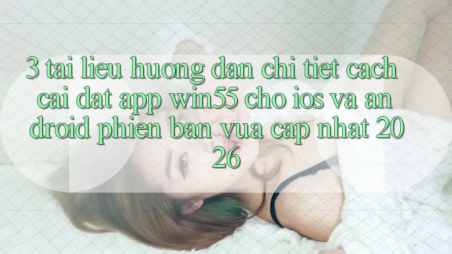 3. Tài liệu hướng dẫn Chi Tiết Cách Cài đặt App Win55 Cho iOS Và Android Phiên bản vừa cập nhật 2026 3. Tài liệu hướng dẫn Chi Tiết Cách Cài đặt App Win55 Cho iOS Và Android Phiên bản vừa cập nhật 2026