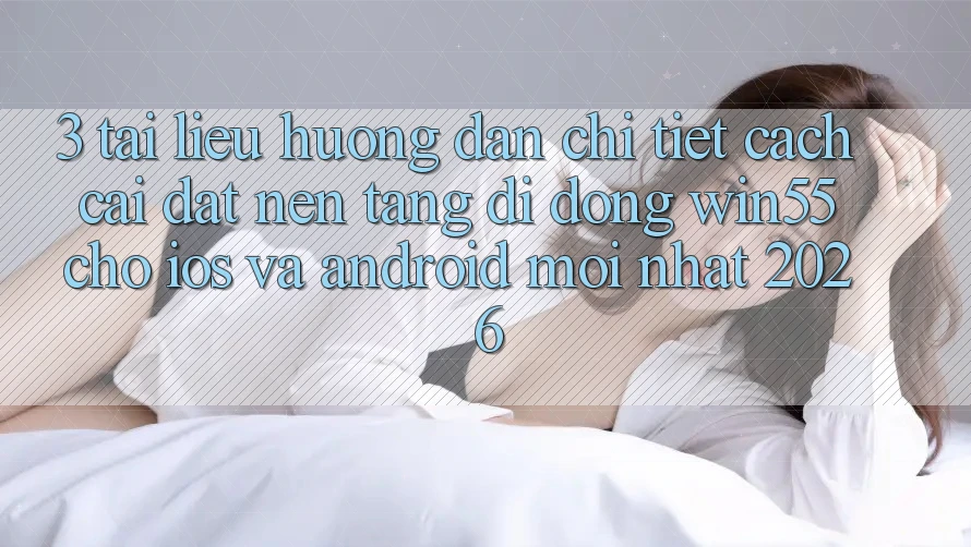 3. Tài liệu hướng dẫn Chi Tiết Cách Cài đặt Nền tảng di động Win55 Cho iOS Và Android Mới Nhất 2026 3. Tài liệu hướng dẫn Chi Tiết Cách Cài đặt Nền tảng di động Win55 Cho iOS Và Android Mới Nhất 2026
