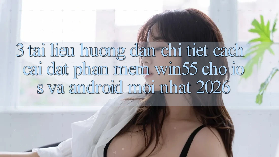 3. Tài liệu hướng dẫn Chi Tiết Cách Cài đặt Phần mềm Win55 Cho iOS Và Android Mới Nhất 2026 3. Tài liệu hướng dẫn Chi Tiết Cách Cài đặt Phần mềm Win55 Cho iOS Và Android Mới Nhất 2026
