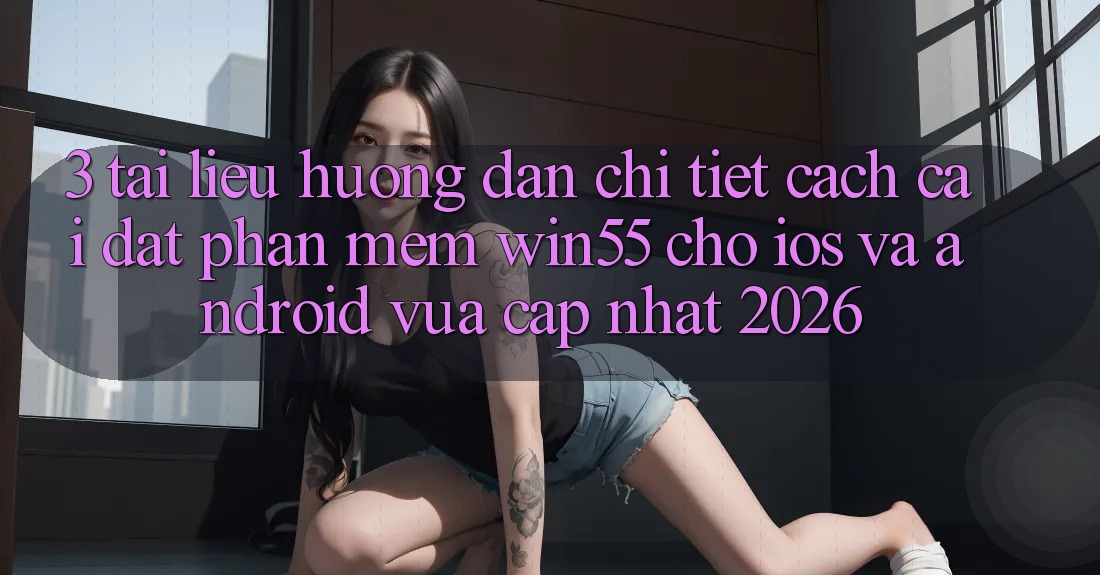 3. Tài liệu hướng dẫn Chi Tiết Cách Cài đặt Phần mềm Win55 Cho iOS Và Android Vừa cập nhật 2026 3. Tài liệu hướng dẫn Chi Tiết Cách Cài đặt Phần mềm Win55 Cho iOS Và Android Vừa cập nhật 2026
