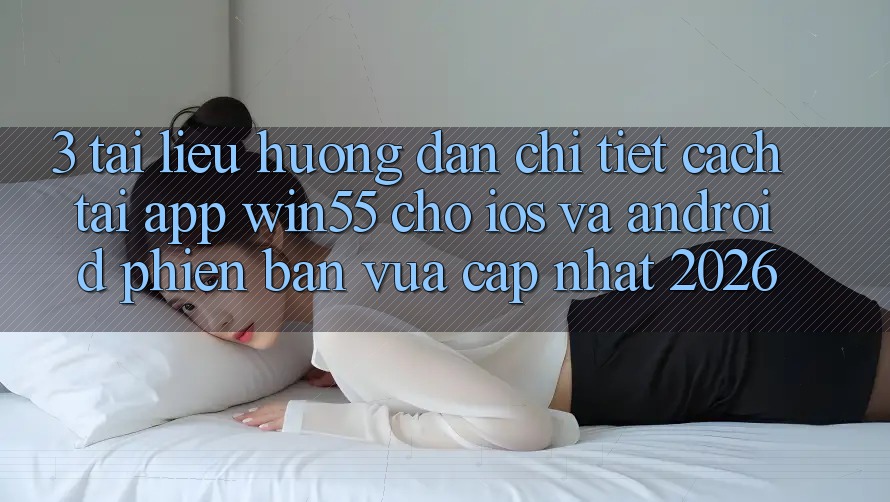 3. Tài liệu hướng dẫn Chi Tiết Cách Tải App Win55 Cho iOS Và Android Phiên bản vừa cập nhật 2026 3. Tài liệu hướng dẫn Chi Tiết Cách Tải App Win55 Cho iOS Và Android Phiên bản vừa cập nhật 2026