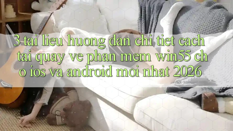 3. Tài liệu hướng dẫn Chi Tiết Cách Tải quay về Phần mềm Win55 Cho iOS Và Android Mới Nhất 2026 3. Tài liệu hướng dẫn Chi Tiết Cách Tải quay về Phần mềm Win55 Cho iOS Và Android Mới Nhất 2026