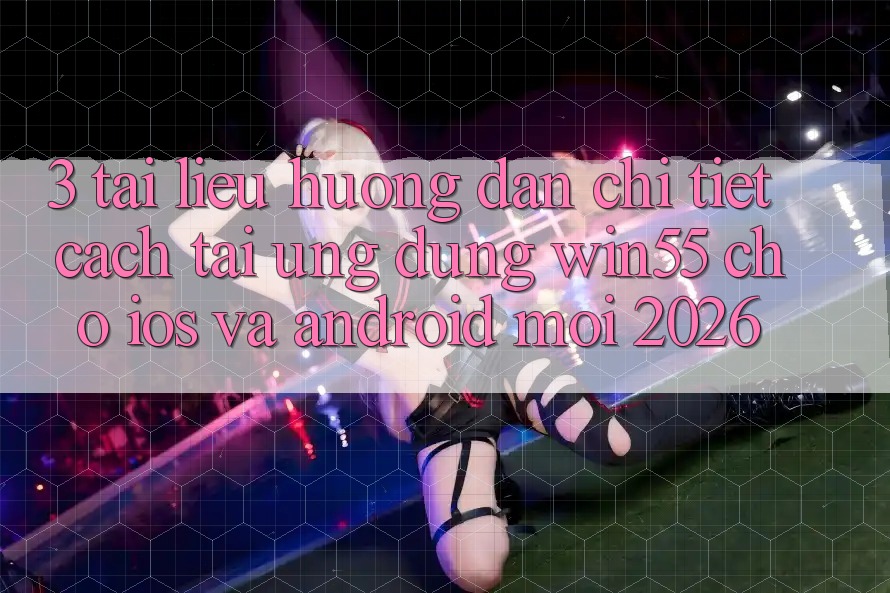 3. Tài liệu hướng dẫn Chi Tiết Cách Tải Ứng dụng Win55 Cho iOS Và Android Mới 2026 3. Tài liệu hướng dẫn Chi Tiết Cách Tải Ứng dụng Win55 Cho iOS Và Android Mới 2026