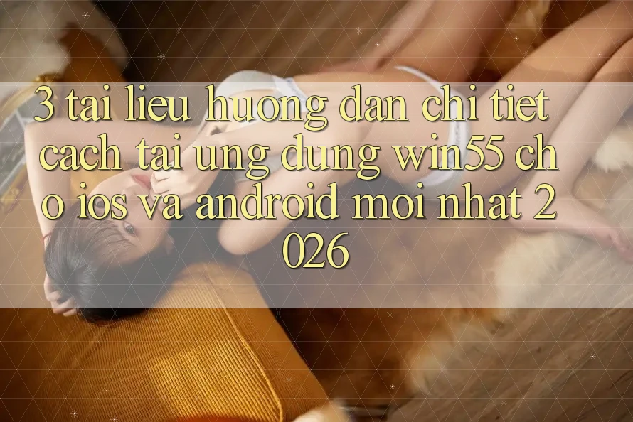 3. Tài liệu hướng dẫn Chi Tiết Cách Tải Ứng dụng Win55 Cho iOS Và Android Mới Nhất 2026 3. Tài liệu hướng dẫn Chi Tiết Cách Tải Ứng dụng Win55 Cho iOS Và Android Mới Nhất 2026