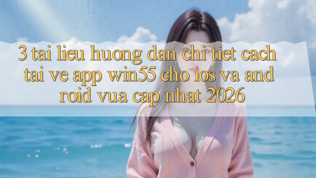 3. Tài liệu hướng dẫn Chi Tiết Cách Tải về App Win55 Cho iOS Và Android Vừa cập nhật 2026 3. Tài liệu hướng dẫn Chi Tiết Cách Tải về App Win55 Cho iOS Và Android Vừa cập nhật 2026