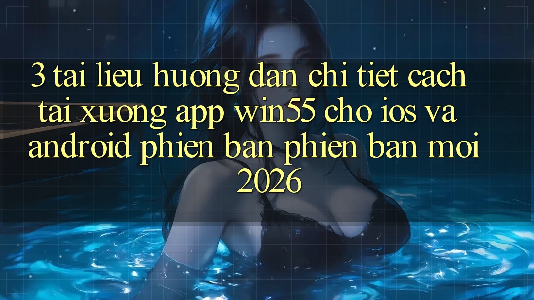 3. Tài liệu hướng dẫn Chi Tiết Cách Tải xuống App Win55 Cho iOS Và Android Phiên bản phiên bản mới 2026 3. Tài liệu hướng dẫn Chi Tiết Cách Tải xuống App Win55 Cho iOS Và Android Phiên bản phiên bản mới 2026