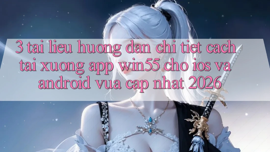 3. Tài liệu hướng dẫn Chi Tiết Cách Tải xuống App Win55 Cho iOS Và Android Vừa cập nhật 2026