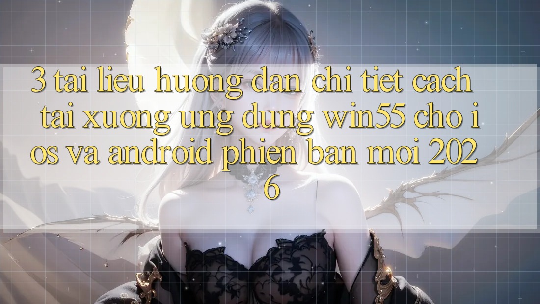 3. Tài liệu hướng dẫn Chi Tiết Cách Tải xuống Ứng dụng Win55 Cho iOS Và Android Phiên bản mới 2026