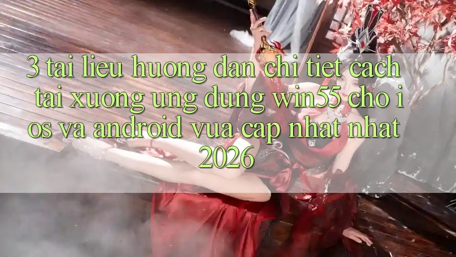 3. Tài liệu hướng dẫn Chi Tiết Cách Tải xuống Ứng dụng Win55 Cho iOS Và Android Vừa cập nhật Nhất 2026 3. Tài liệu hướng dẫn Chi Tiết Cách Tải xuống Ứng dụng Win55 Cho iOS Và Android Vừa cập nhật Nhất 2026