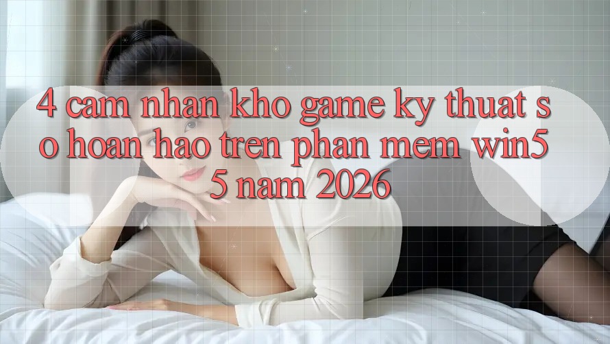 4. Cảm nhận Kho Game Kỹ Thuật Số Hoàn hảo Trên Phần mềm Win55 Năm 2026 4. Cảm nhận Kho Game Kỹ Thuật Số Hoàn hảo Trên Phần mềm Win55 Năm 2026