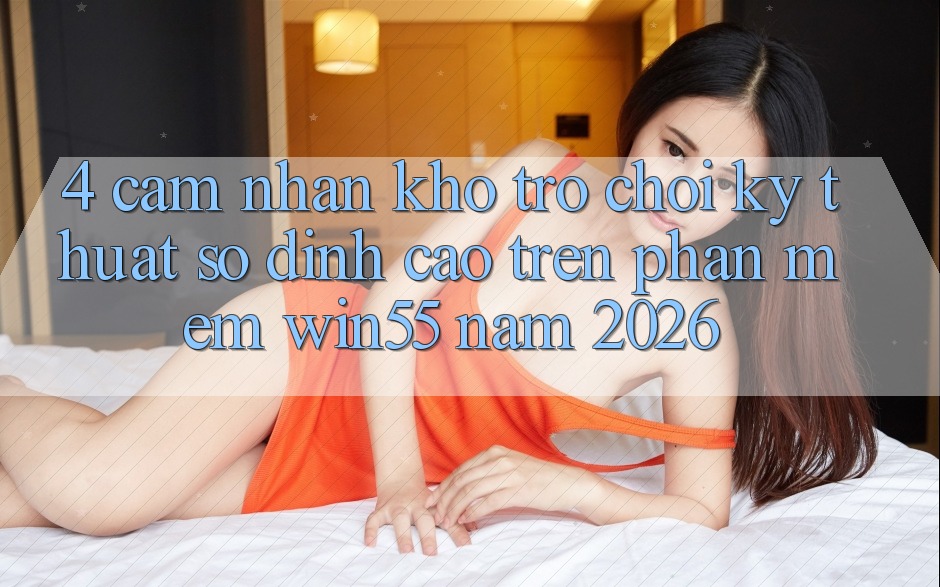 4. Cảm nhận Kho Trò chơi Kỹ Thuật Số Đỉnh cao Trên Phần mềm Win55 Năm 2026 4. Cảm nhận Kho Trò chơi Kỹ Thuật Số Đỉnh cao Trên Phần mềm Win55 Năm 2026