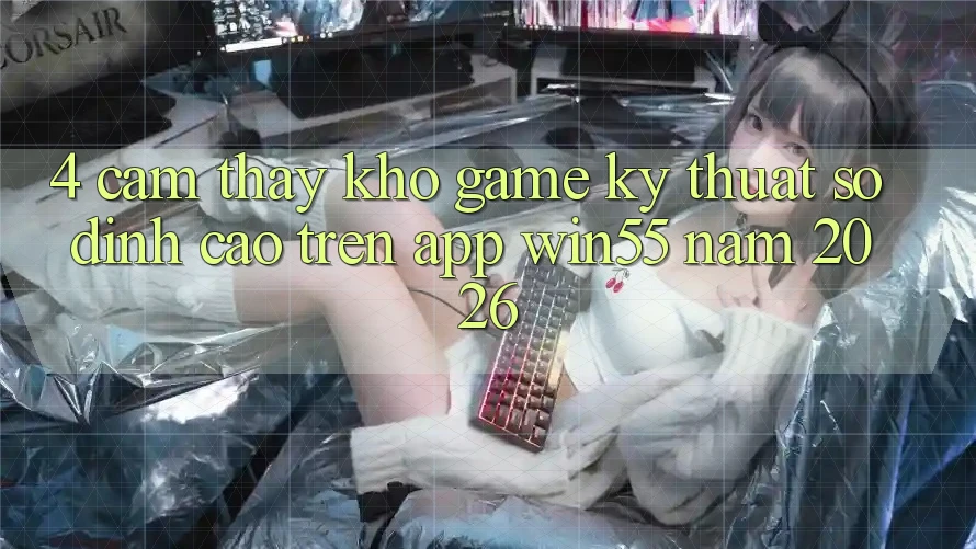 4. Cảm thấy Kho Game Kỹ Thuật Số Đỉnh Cao Trên App Win55 Năm 2026 4. Cảm thấy Kho Game Kỹ Thuật Số Đỉnh Cao Trên App Win55 Năm 2026