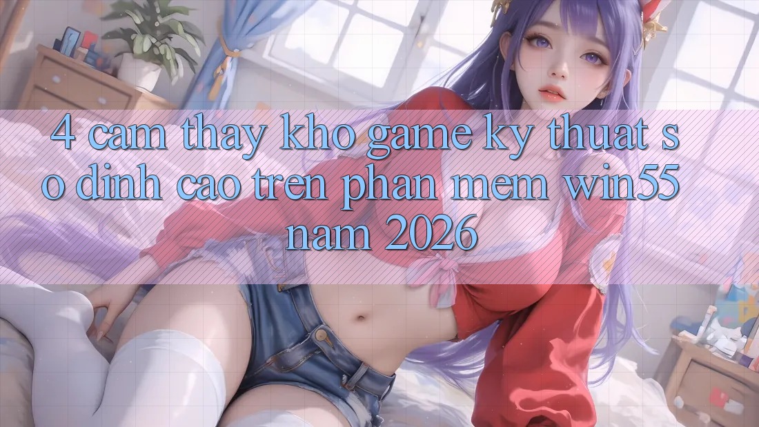 4. Cảm thấy Kho Game Kỹ Thuật Số Đỉnh Cao Trên Phần mềm Win55 Năm 2026 4. Cảm thấy Kho Game Kỹ Thuật Số Đỉnh Cao Trên Phần mềm Win55 Năm 2026
