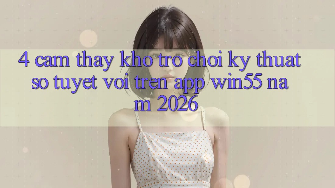 4. Cảm thấy Kho Trò chơi Kỹ Thuật Số Tuyệt vời Trên App Win55 Năm 2026 4. Cảm thấy Kho Trò chơi Kỹ Thuật Số Tuyệt vời Trên App Win55 Năm 2026