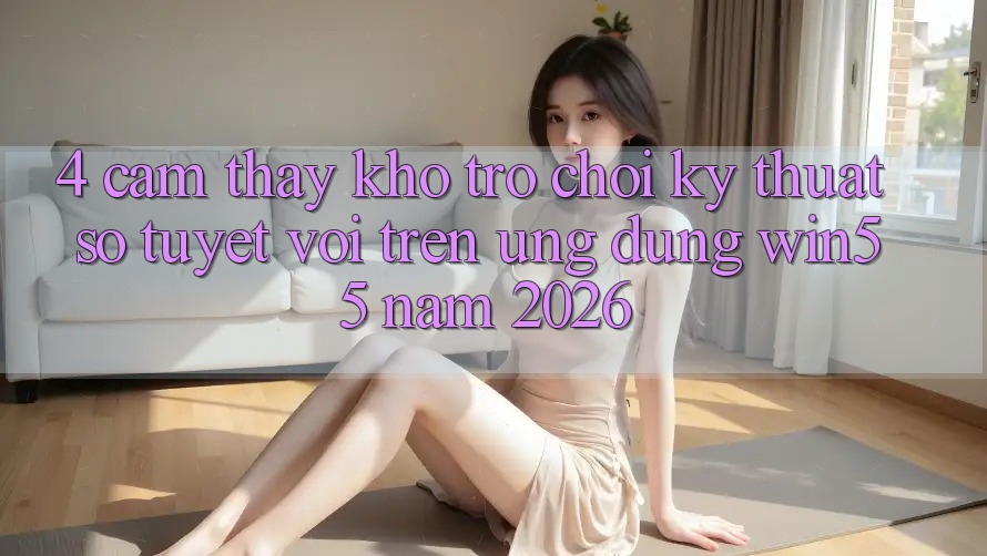 4. Cảm thấy Kho Trò chơi Kỹ Thuật Số Tuyệt vời Trên Ứng dụng Win55 Năm 2026