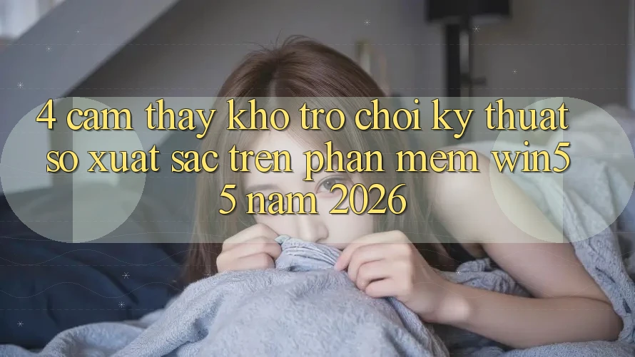 4. Cảm thấy Kho Trò chơi Kỹ Thuật Số Xuất sắc Trên Phần mềm Win55 Năm 2026 4. Cảm thấy Kho Trò chơi Kỹ Thuật Số Xuất sắc Trên Phần mềm Win55 Năm 2026