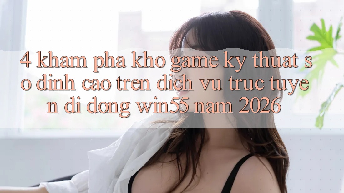 4. Khám Phá Kho Game Kỹ Thuật Số Đỉnh Cao Trên Dịch vụ trực tuyến di động Win55 Năm 2026 4. Khám Phá Kho Game Kỹ Thuật Số Đỉnh Cao Trên Dịch vụ trực tuyến di động Win55 Năm 2026