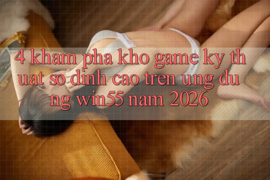 4. Khám Phá Kho Game Kỹ Thuật Số Đỉnh cao Trên Ứng dụng Win55 Năm 2026 4. Khám Phá Kho Game Kỹ Thuật Số Đỉnh cao Trên Ứng dụng Win55 Năm 2026
