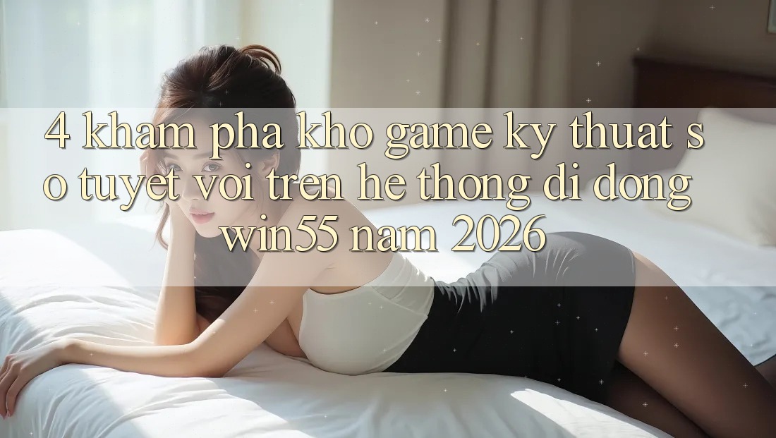 4. Khám Phá Kho Game Kỹ Thuật Số Tuyệt vời Trên Hệ thống di động Win55 Năm 2026 4. Khám Phá Kho Game Kỹ Thuật Số Tuyệt vời Trên Hệ thống di động Win55 Năm 2026
