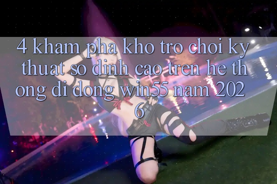 4. Khám Phá Kho Trò chơi Kỹ Thuật Số Đỉnh Cao Trên Hệ thống di động Win55 Năm 2026 4. Khám Phá Kho Trò chơi Kỹ Thuật Số Đỉnh Cao Trên Hệ thống di động Win55 Năm 2026