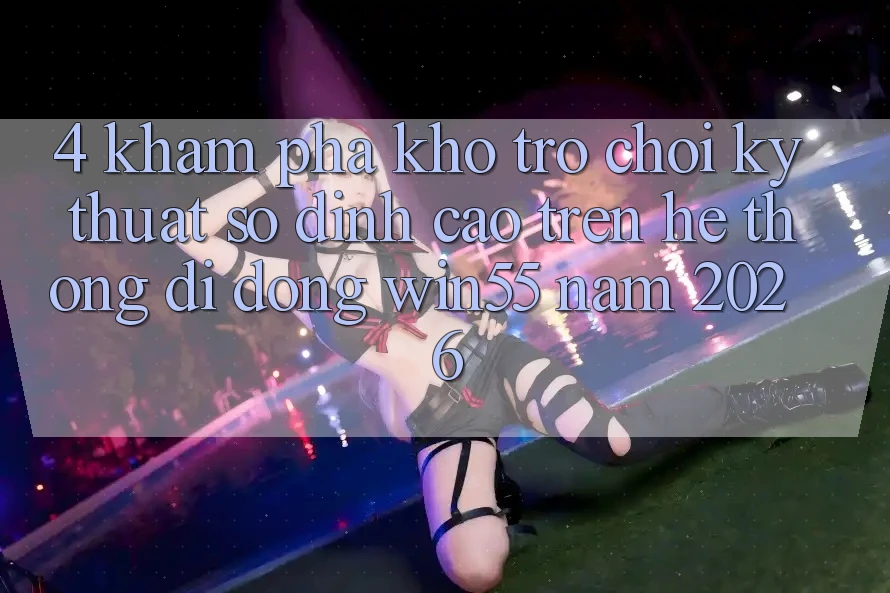 4. Khám Phá Kho Trò chơi Kỹ Thuật Số Đỉnh Cao Trên Hệ thống di động Win55 Năm 2026
