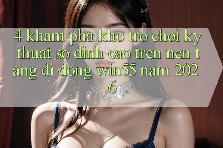 4. Khám Phá Kho Trò chơi Kỹ Thuật Số Đỉnh Cao Trên Nền tảng di động Win55 Năm 2026 4. Khám Phá Kho Trò chơi Kỹ Thuật Số Đỉnh Cao Trên Nền tảng di động Win55 Năm 2026