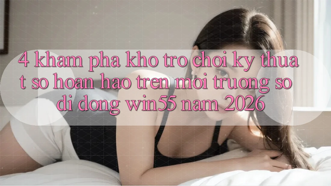 4. Khám Phá Kho Trò chơi Kỹ Thuật Số Hoàn hảo Trên Môi trường số di động Win55 Năm 2026 4. Khám Phá Kho Trò chơi Kỹ Thuật Số Hoàn hảo Trên Môi trường số di động Win55 Năm 2026