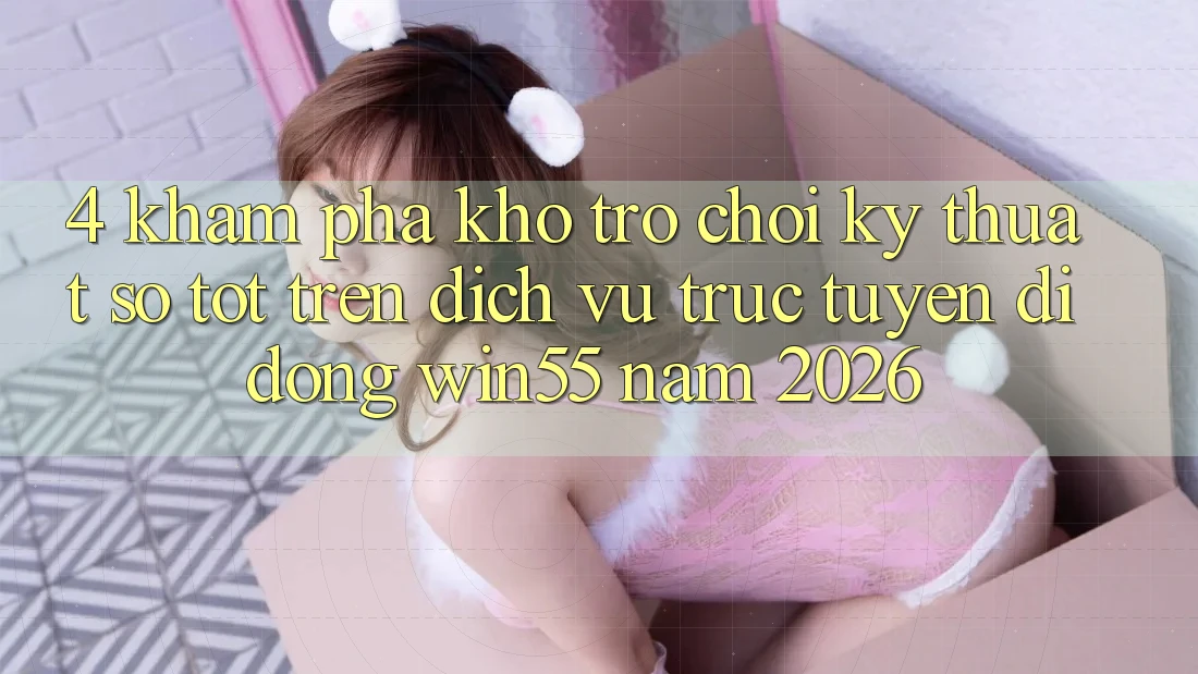 4. Khám Phá Kho Trò chơi Kỹ Thuật Số Tốt Trên Dịch vụ trực tuyến di động Win55 Năm 2026
