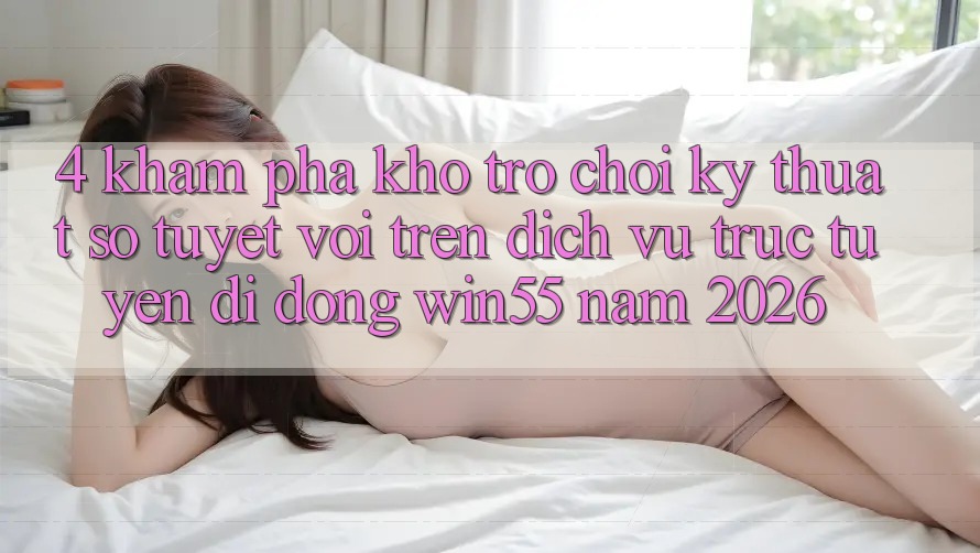 4. Khám Phá Kho Trò chơi Kỹ Thuật Số Tuyệt vời Trên Dịch vụ trực tuyến di động Win55 Năm 2026 4. Khám Phá Kho Trò chơi Kỹ Thuật Số Tuyệt vời Trên Dịch vụ trực tuyến di động Win55 Năm 2026