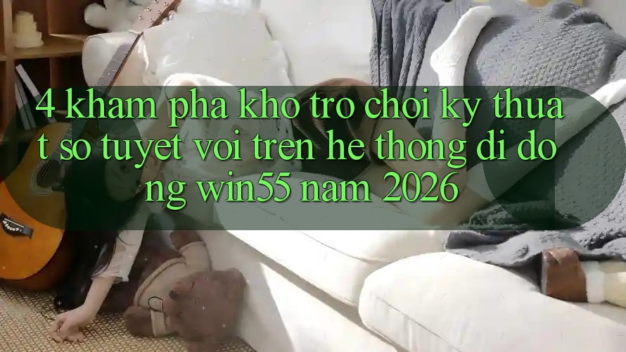 4. Khám Phá Kho Trò chơi Kỹ Thuật Số Tuyệt vời Trên Hệ thống di động Win55 Năm 2026 4. Khám Phá Kho Trò chơi Kỹ Thuật Số Tuyệt vời Trên Hệ thống di động Win55 Năm 2026