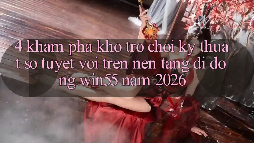 4. Khám Phá Kho Trò chơi Kỹ Thuật Số Tuyệt vời Trên Nền tảng di động Win55 Năm 2026 4. Khám Phá Kho Trò chơi Kỹ Thuật Số Tuyệt vời Trên Nền tảng di động Win55 Năm 2026