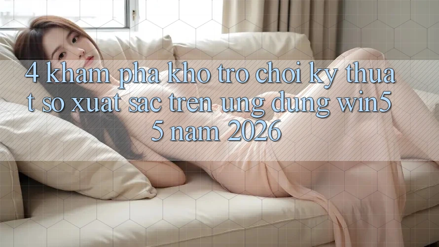 4. Khám Phá Kho Trò chơi Kỹ Thuật Số Xuất sắc Trên Ứng dụng Win55 Năm 2026 4. Khám Phá Kho Trò chơi Kỹ Thuật Số Xuất sắc Trên Ứng dụng Win55 Năm 2026