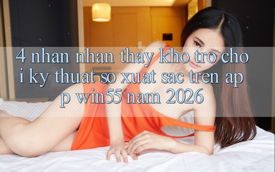 4. Nhận nhận thấy Kho Trò chơi Kỹ Thuật Số Xuất sắc Trên App Win55 Năm 2026 4. Nhận nhận thấy Kho Trò chơi Kỹ Thuật Số Xuất sắc Trên App Win55 Năm 2026