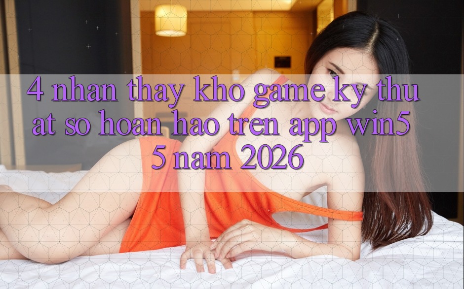 4. Nhận thấy Kho Game Kỹ Thuật Số Hoàn hảo Trên App Win55 Năm 2026 4. Nhận thấy Kho Game Kỹ Thuật Số Hoàn hảo Trên App Win55 Năm 2026
