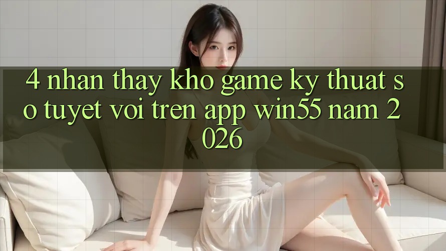 4. Nhận thấy Kho Game Kỹ Thuật Số Tuyệt vời Trên App Win55 Năm 2026 4. Nhận thấy Kho Game Kỹ Thuật Số Tuyệt vời Trên App Win55 Năm 2026