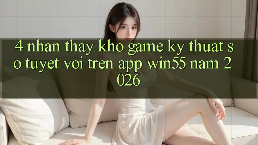 4. Nhận thấy Kho Game Kỹ Thuật Số Tuyệt vời Trên App Win55 Năm 2026 4. Nhận thấy Kho Game Kỹ Thuật Số Tuyệt vời Trên App Win55 Năm 2026
