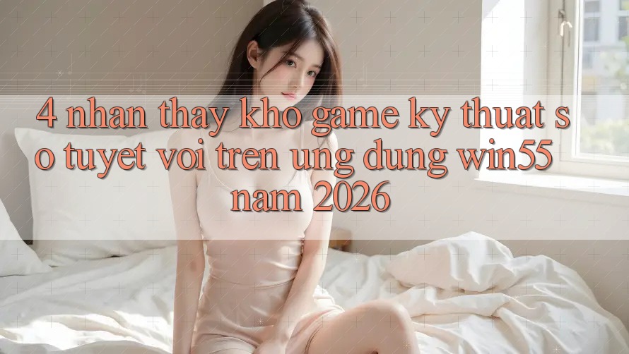 4. Nhận thấy Kho Game Kỹ Thuật Số Tuyệt vời Trên Ứng dụng Win55 Năm 2026 4. Nhận thấy Kho Game Kỹ Thuật Số Tuyệt vời Trên Ứng dụng Win55 Năm 2026