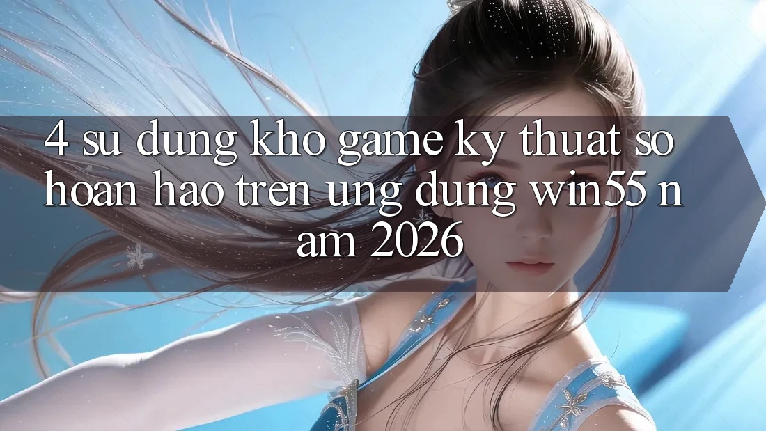 4. Sử dụng Kho Game Kỹ Thuật Số Hoàn hảo Trên Ứng dụng Win55 Năm 2026 4. Sử dụng Kho Game Kỹ Thuật Số Hoàn hảo Trên Ứng dụng Win55 Năm 2026