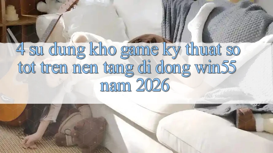 4. Sử dụng Kho Game Kỹ Thuật Số Tốt Trên Nền tảng di động Win55 Năm 2026 4. Sử dụng Kho Game Kỹ Thuật Số Tốt Trên Nền tảng di động Win55 Năm 2026