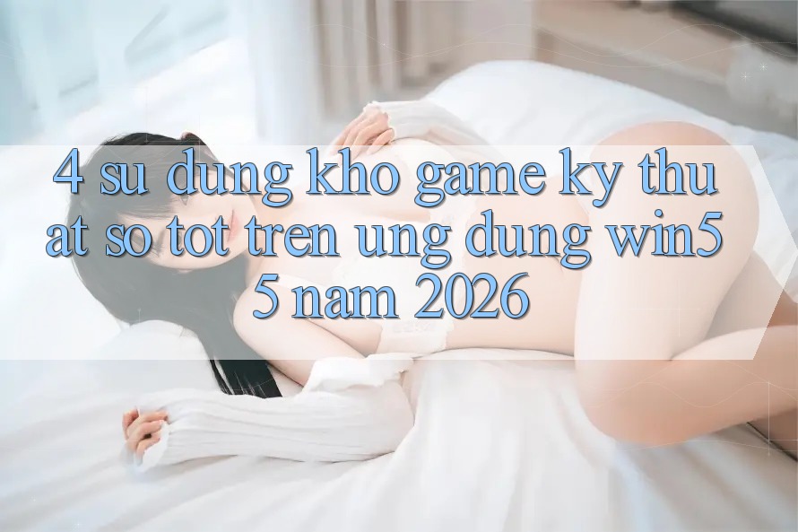 4. Sử dụng Kho Game Kỹ Thuật Số Tốt Trên Ứng dụng Win55 Năm 2026 4. Sử dụng Kho Game Kỹ Thuật Số Tốt Trên Ứng dụng Win55 Năm 2026