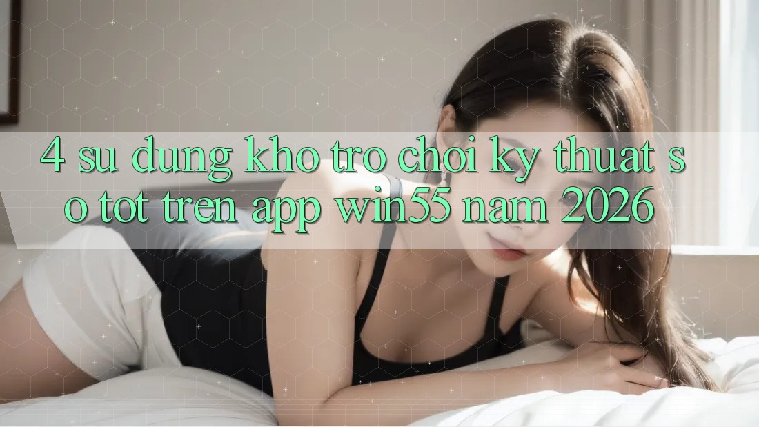 4. Sử dụng Kho Trò chơi Kỹ Thuật Số Tốt Trên App Win55 Năm 2026 4. Sử dụng Kho Trò chơi Kỹ Thuật Số Tốt Trên App Win55 Năm 2026