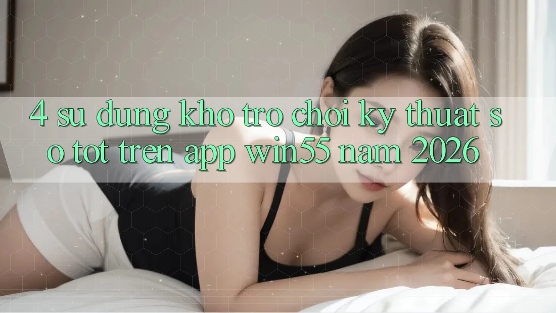 4. Sử dụng Kho Trò chơi Kỹ Thuật Số Tốt Trên App Win55 Năm 2026 4. Sử dụng Kho Trò chơi Kỹ Thuật Số Tốt Trên App Win55 Năm 2026