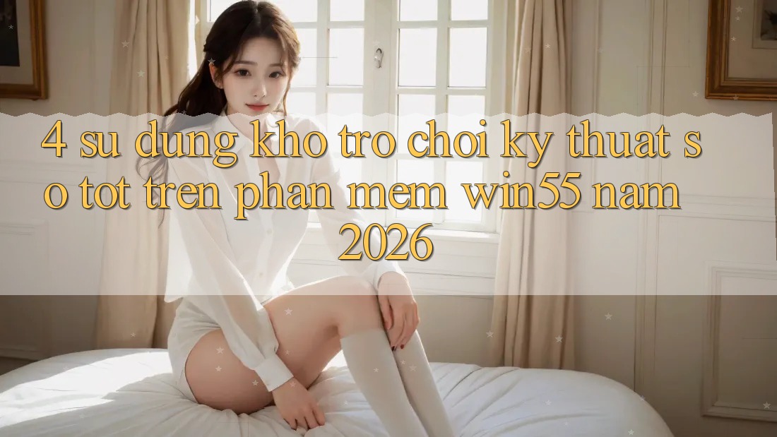4. Sử dụng Kho Trò chơi Kỹ Thuật Số Tốt Trên Phần mềm Win55 Năm 2026 4. Sử dụng Kho Trò chơi Kỹ Thuật Số Tốt Trên Phần mềm Win55 Năm 2026