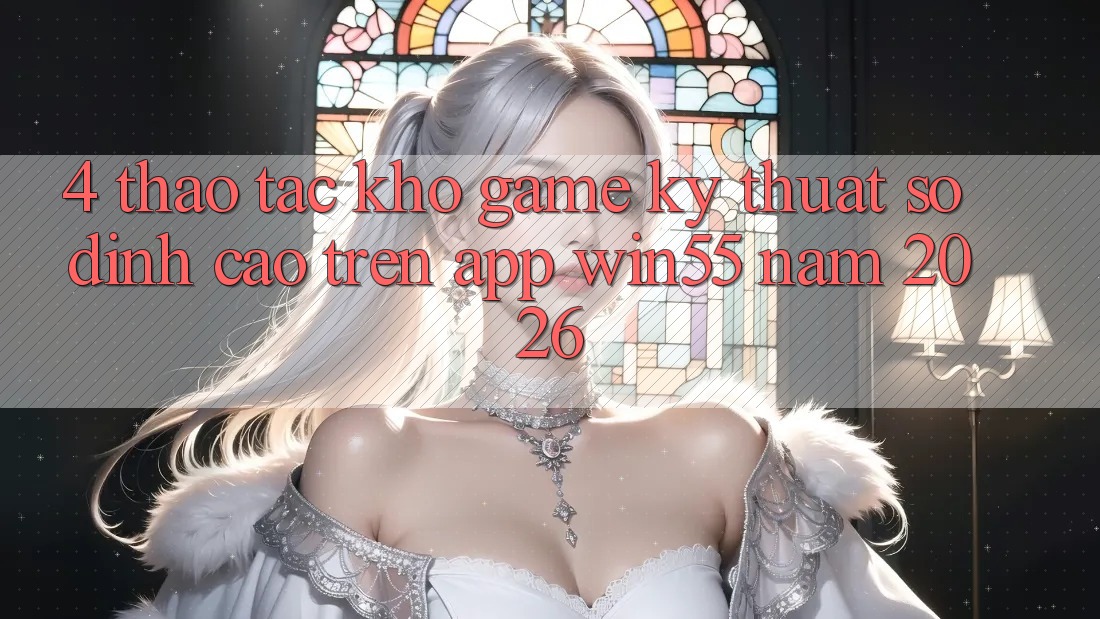 4. Thao tác Kho Game Kỹ Thuật Số Đỉnh Cao Trên App Win55 Năm 2026 4. Thao tác Kho Game Kỹ Thuật Số Đỉnh Cao Trên App Win55 Năm 2026