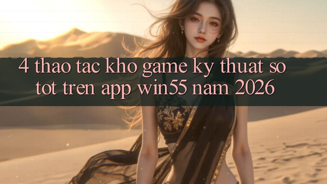 4. Thao tác Kho Game Kỹ Thuật Số Tốt Trên App Win55 Năm 2026 4. Thao tác Kho Game Kỹ Thuật Số Tốt Trên App Win55 Năm 2026