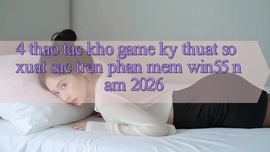 4. Thao tác Kho Game Kỹ Thuật Số Xuất sắc Trên Phần mềm Win55 Năm 2026 4. Thao tác Kho Game Kỹ Thuật Số Xuất sắc Trên Phần mềm Win55 Năm 2026