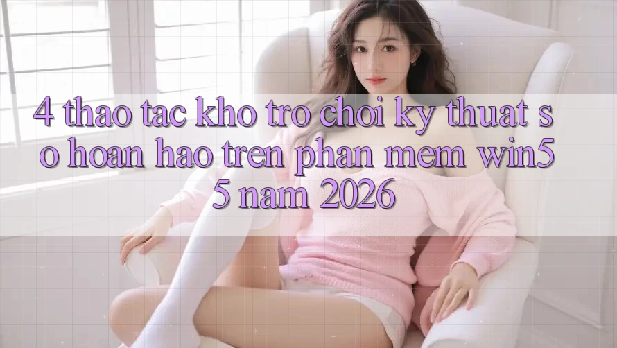 4. Thao tác Kho Trò chơi Kỹ Thuật Số Hoàn hảo Trên Phần mềm Win55 Năm 2026 4. Thao tác Kho Trò chơi Kỹ Thuật Số Hoàn hảo Trên Phần mềm Win55 Năm 2026