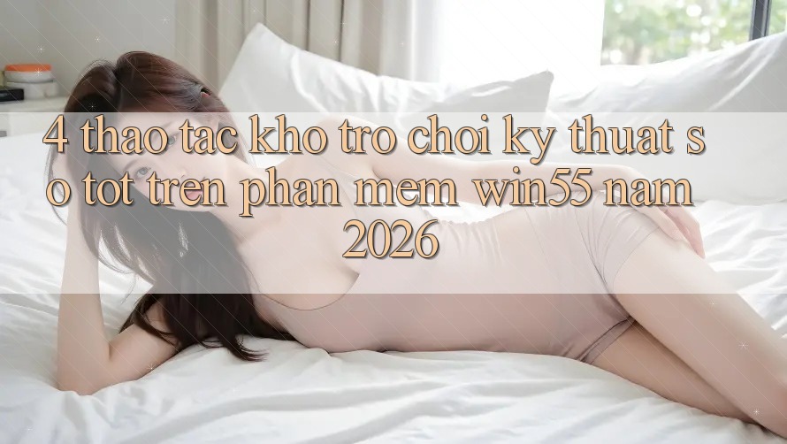 4. Thao tác Kho Trò chơi Kỹ Thuật Số Tốt Trên Phần mềm Win55 Năm 2026 4. Thao tác Kho Trò chơi Kỹ Thuật Số Tốt Trên Phần mềm Win55 Năm 2026